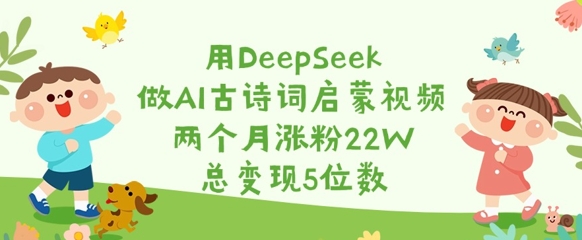 用DeepSeek做AI古诗词启蒙视频，两个月涨粉22W，总变现5位数-轻松搞定副业 - 高效赚钱方法和建议