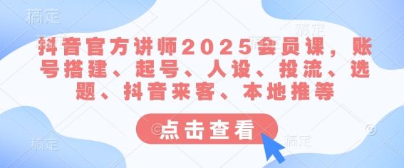 抖音官方讲师2025会员课，账号搭建、起号、人设、投流、选题、抖音来客、本地推等-轻松搞定副业 - 高效赚钱方法和建议
