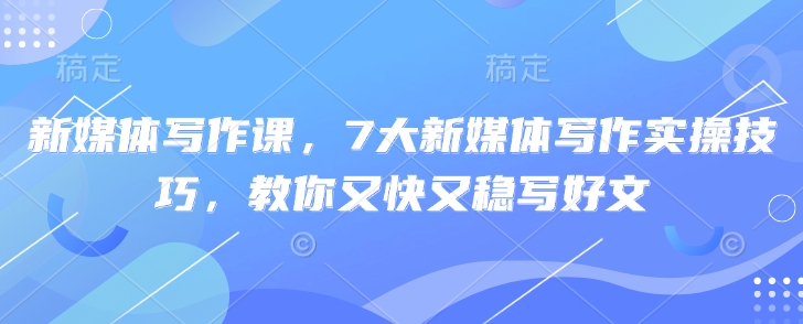 新媒体写作课，7大新媒体写作实操技巧，教你又快又稳写好文-轻松搞定副业 - 高效赚钱方法和建议