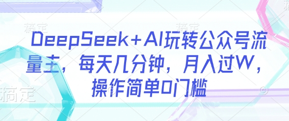 DeepSeek+AI玩转公众号流量主，每天几分钟，月入过W，操作简单0门槛-轻松搞定副业 - 高效赚钱方法和建议