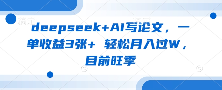 deepseek+AI写论文，一单收益3张+ 轻松月入过W，目前旺季-轻松搞定副业 - 高效赚钱方法和建议