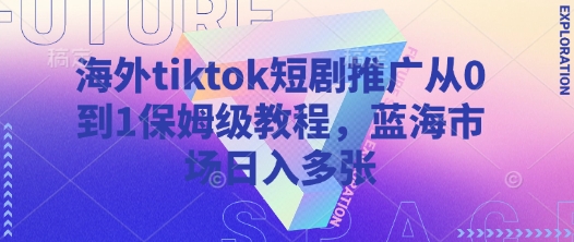 海外tiktok短剧推广从0到1保姆级教程，蓝海市场日入多张-轻松搞定副业 - 高效赚钱方法和建议