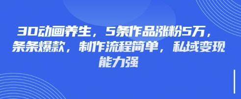 3D动画养生，5条作品涨粉5万，条条爆款，制作流程简单，私域变现能力强-轻松搞定副业 - 高效赚钱方法和建议