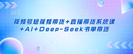 视频号短视频带货+直播带货系统课+AI+Deep-Seek书单带货-轻松搞定副业 - 高效赚钱方法和建议
