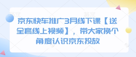 京东快车推广3月线下课【送全套线上视频】，带大家换个角度认识京东投放-轻松搞定副业 - 高效赚钱方法和建议