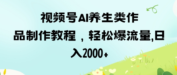 视频号ai养生类作品制作教程，轻松爆流量，日入数张-轻松搞定副业 - 高效赚钱方法和建议