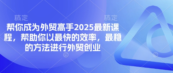 帮你成为外贸高手2025最新课程，帮助你以最快的效率，最稳的方法进行外贸创业-轻松搞定副业 - 高效赚钱方法和建议