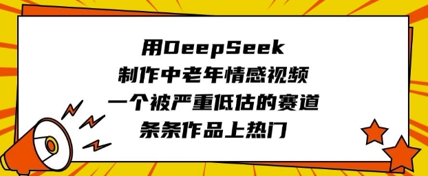 用DeepSeek制作中老年情感视频，一个被严重低估的赛道，条条作品上热门-轻松搞定副业 - 高效赚钱方法和建议