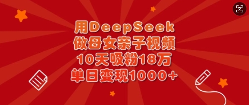 用DeepSeek做母女亲子视频，10天吸粉18万，单日变现多张-轻松搞定副业 - 高效赚钱方法和建议
