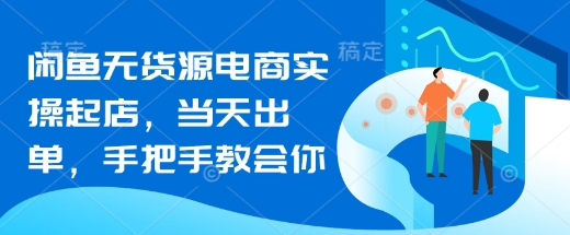 闲鱼无货源电商实操起店，当天出单，手把手教会你-轻松搞定副业 - 高效赚钱方法和建议