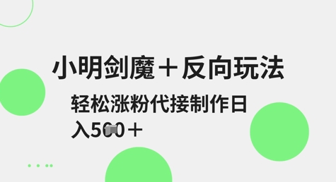 小明剑魔+反向玩法，轻松涨粉，可代接制作日入5张-轻松搞定副业 - 高效赚钱方法和建议