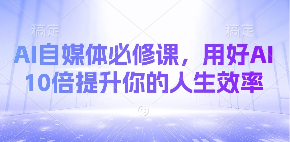 AI自媒体必修课，用好AI 10倍提升你的人生效率-轻松搞定副业 - 高效赚钱方法和建议