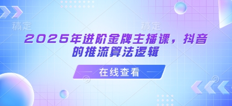 2025年进阶金牌主播课，抖音的推流算法逻辑-轻松搞定副业 - 高效赚钱方法和建议