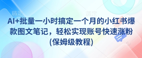 AI+批量一小时搞定一个月的小红书爆款图文笔记，轻松实现账号快速涨粉(保姆级教程)-轻松搞定副业 - 高效赚钱方法和建议