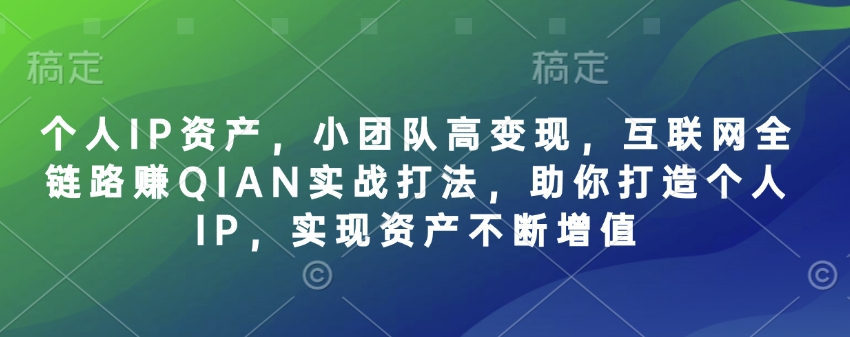 个人IP资产，小团队高变现，互联网全链路赚QIAN实战打法，助你打造个人IP，实现资产不断增值-轻松搞定副业 - 高效赚钱方法和建议