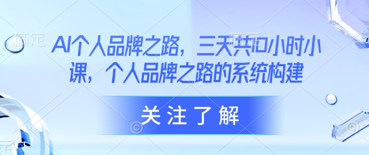 AI个人品牌之路，​三天共10小时小课，个人品牌之路的系统构建-轻松搞定副业 - 高效赚钱方法和建议