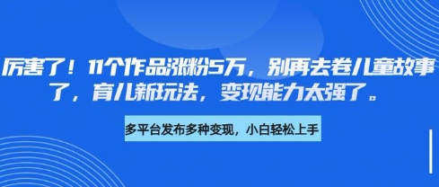 厉害了，11个作品涨粉5万，别再去卷儿童故事了，育儿新玩法，变现能力太强了-轻松搞定副业 - 高效赚钱方法和建议