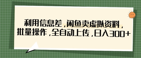 利用信息差，闲鱼卖虚拟资料，批量操作，全自动上传，日入3张-轻松搞定副业 - 高效赚钱方法和建议