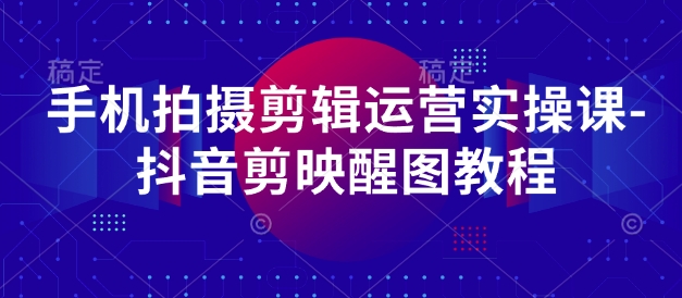 手机拍摄剪辑运营实操课-抖音剪映醒图教程-轻松搞定副业 - 高效赚钱方法和建议