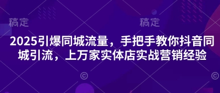2025引爆同城流量，手把手教你抖音同城引流，上万家实体店实战营销经验-轻松搞定副业 - 高效赚钱方法和建议