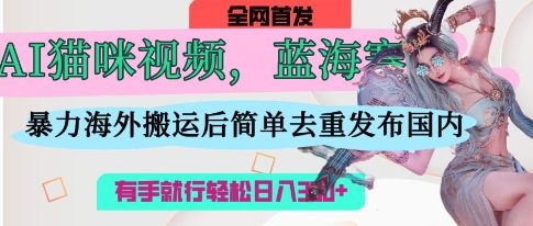 AI猫咪视频蓝海赛道，操作简单，直接海外搬运，简单去重，操作简单，有手就行日入3张-轻松搞定副业 - 高效赚钱方法和建议