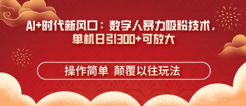 AI+时代新风口：数字人暴力吸粉技术，单机日引3张+可放大-轻松搞定副业 - 高效赚钱方法和建议