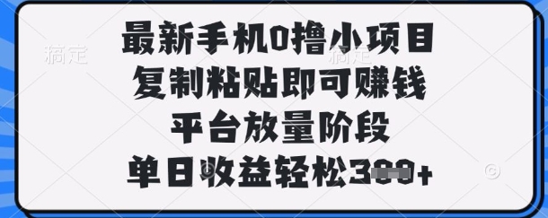 最新手机0撸小项目，复制粘贴即可挣钱，平台放量阶段，单日收益轻松3张+【揭秘】-轻松搞定副业 - 高效赚钱方法和建议