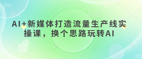 AI+新媒体打造流量生产线实操课，换个思路玩转AI-轻松搞定副业 - 高效赚钱方法和建议
