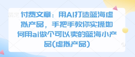 付费文章：用AI打造蓝海虚拟产品，手把手教你实操如何用ai做个可以卖的蓝海小产品(虚拟产品)-轻松搞定副业 - 高效赚钱方法和建议