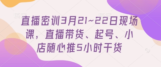 直播密训3月21~22日现场课，​直播带货、起号、小店随心推5小时干货-轻松搞定副业 - 高效赚钱方法和建议