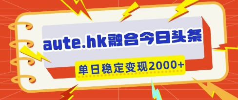 aute.hk融合今日头条，一键复制粘贴，单日稳定变现多张【揭秘】-轻松搞定副业 - 高效赚钱方法和建议