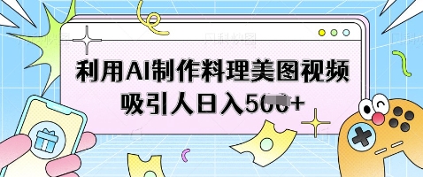 利用AI制作料理美图视频吸引人日入5张-轻松搞定副业 - 高效赚钱方法和建议