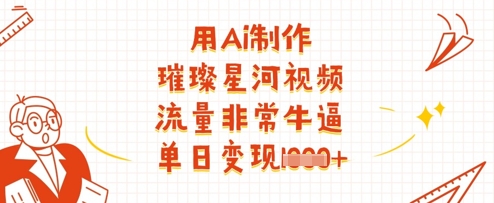 用Ai制作璀璨星河视频，流量非常牛逼，单日变现多张-轻松搞定副业 - 高效赚钱方法和建议