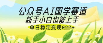 公众号AI国学爆文，国学赛道风口，新手小白也能轻松上手，单日稳定变现几张-轻松搞定副业 - 高效赚钱方法和建议