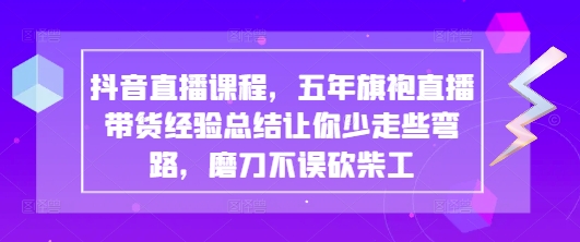 抖音直播课程，五年旗袍直播带货经验总结让你少走些弯路，磨刀不误砍柴工-轻松搞定副业 - 高效赚钱方法和建议