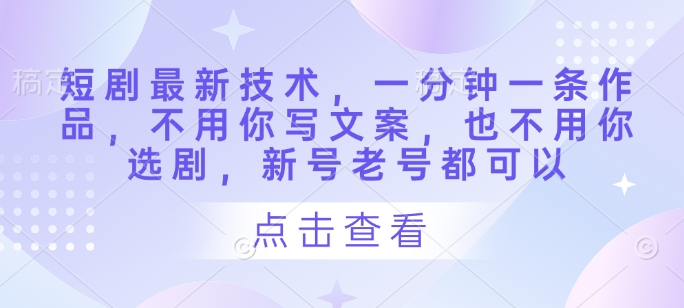 短剧最新技术，一分钟一条作品，不用你写文案，也不用你选剧，新号老号都可以-轻松搞定副业 - 高效赚钱方法和建议
