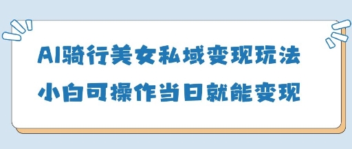 AI骑行美女私域变现玩法小白可操作当日变现5张-轻松搞定副业 - 高效赚钱方法和建议