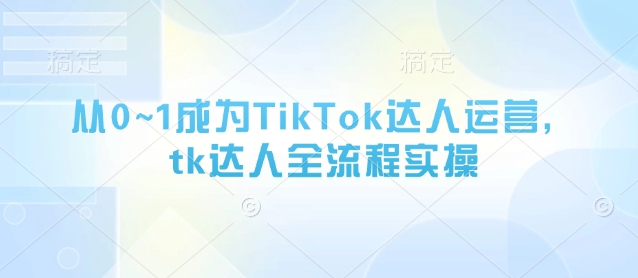 从0~1成为TikTok达人运营，tk达人全流程实操-轻松搞定副业 - 高效赚钱方法和建议