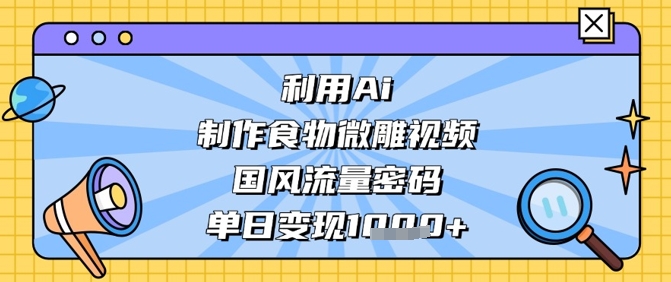 利用Ai制作食物微雕视频，国风流量密码，单日变现数张-轻松搞定副业 - 高效赚钱方法和建议