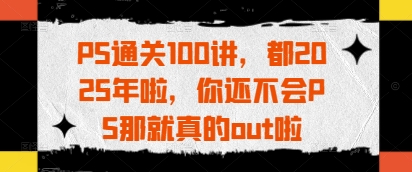 PS通关100讲，都2025年啦，你还不会PS那就真的out啦-轻松搞定副业 - 高效赚钱方法和建议