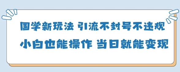 国学新玩法，引流不封号不违规小白也能操作，当日就能变现-轻松搞定副业 - 高效赚钱方法和建议
