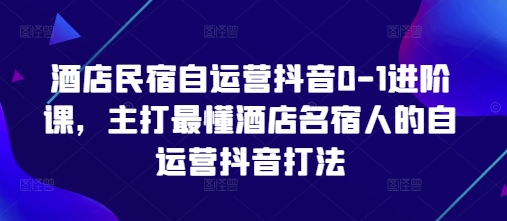 酒店民宿自运营抖音0-1进阶课，主打最懂酒店名宿人的自运营抖音打法-轻松搞定副业 - 高效赚钱方法和建议
