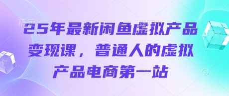25年最新闲鱼虚拟产品变现课，普通人的虚拟产品电商第一站-轻松搞定副业 - 高效赚钱方法和建议