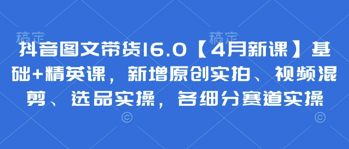 抖音图文带货16.0【4月新课】基础+精英课，新增原创实拍、视频混剪、选品实操，各细分赛道实操-轻松搞定副业 - 高效赚钱方法和建议