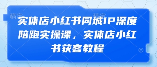 实体店小红书同城IP深度陪跑实操课，实体店小红书获客教程-轻松搞定副业 - 高效赚钱方法和建议
