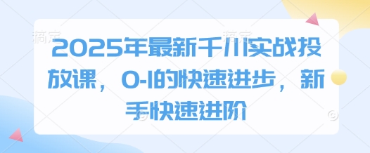 2025年最新千川实战投放课，0-1的快速进步，新手快速进阶-轻松搞定副业 - 高效赚钱方法和建议