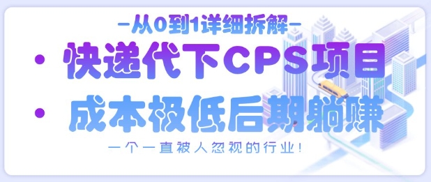 从0到1详细拆解快递代下CPS项目，一个一直被人忽视的行业！-轻松搞定副业 - 高效赚钱方法和建议