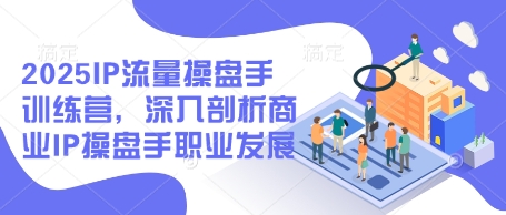 2025IP流量操盘手训练营，深入剖析商业IP操盘手职业发展-轻松搞定副业 - 高效赚钱方法和建议