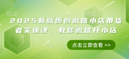 2025新版原创微信小店带货者实操课，教你微信开小店-轻松搞定副业 - 高效赚钱方法和建议