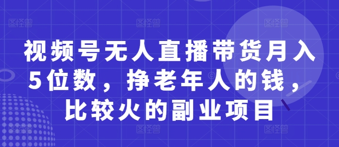 视频号无人直播带货月入5位数，挣老年人的钱，比较火的副业项目-轻松搞定副业 - 高效赚钱方法和建议
